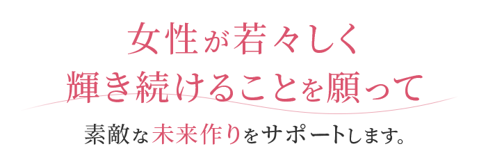 女性が若々しく輝き続けることを願って 素敵な未来づくりをサポートします